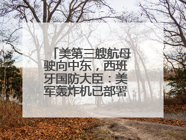 美第三艘航母驶向中东，西班牙国防大臣：美军轰炸机已部署在该国南部